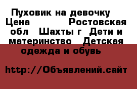 Пуховик на девочку! › Цена ­ 2 000 - Ростовская обл., Шахты г. Дети и материнство » Детская одежда и обувь   